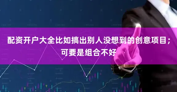 配资开户大全比如搞出别人没想到的创意项目；可要是组合不好