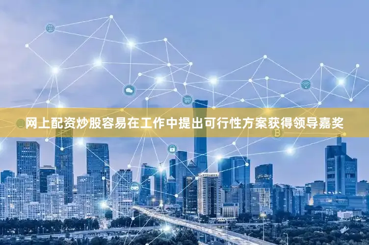 网上配资炒股容易在工作中提出可行性方案获得领导嘉奖