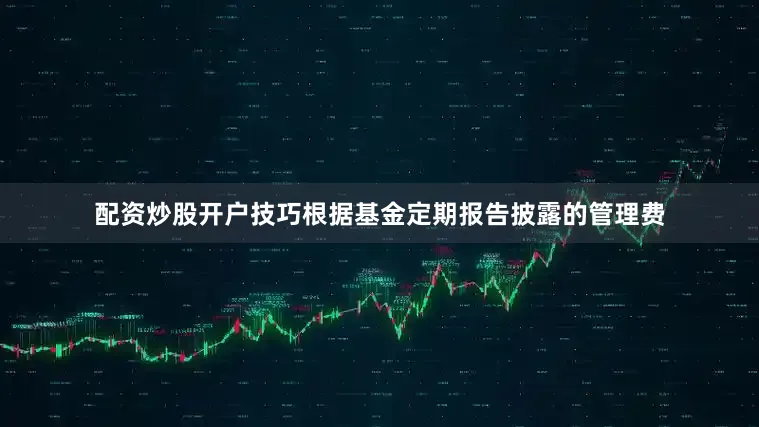 配资炒股开户技巧根据基金定期报告披露的管理费