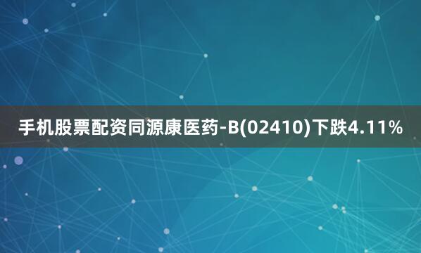 手机股票配资同源康医药-B(02410)下跌4.11%