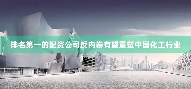 排名第一的配资公司反内卷有望重塑中国化工行业