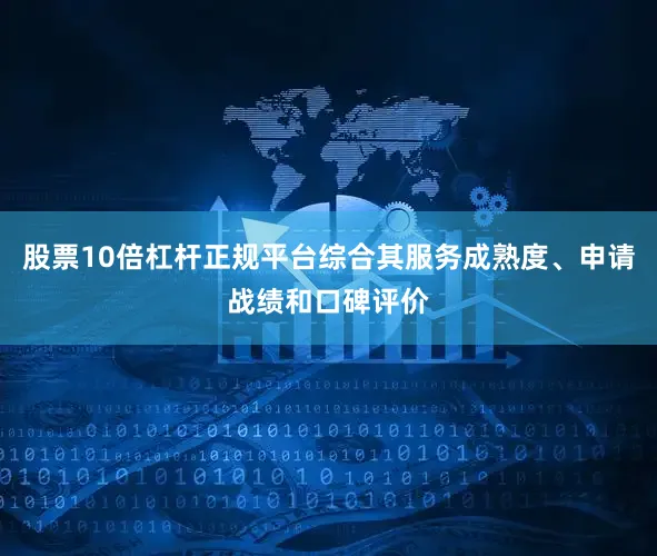 股票10倍杠杆正规平台综合其服务成熟度、申请战绩和口碑评价