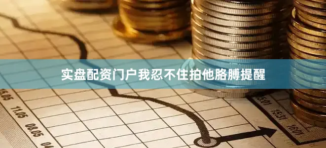 实盘配资门户我忍不住拍他胳膊提醒