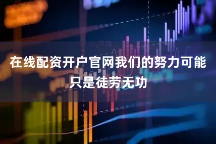 在线配资开户官网我们的努力可能只是徒劳无功