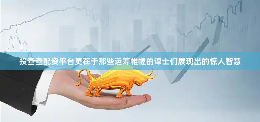 投查查配资平台更在于那些运筹帷幄的谋士们展现出的惊人智慧