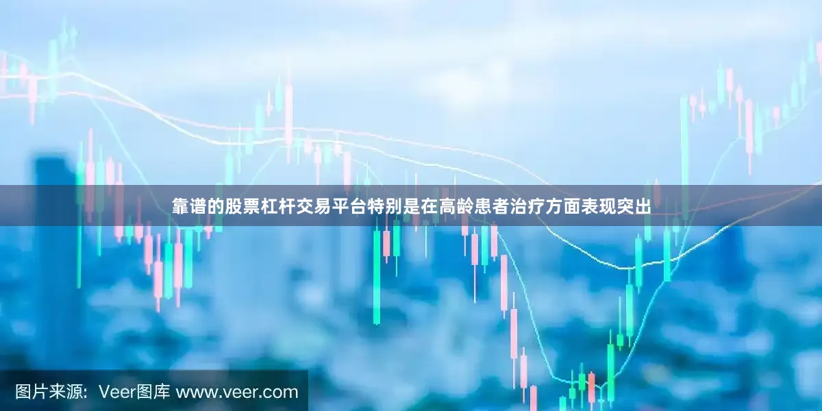 靠谱的股票杠杆交易平台特别是在高龄患者治疗方面表现突出
