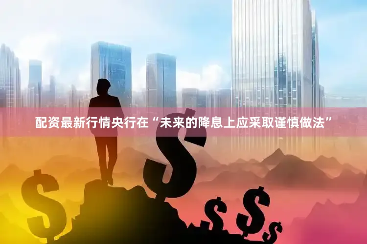 配资最新行情央行在“未来的降息上应采取谨慎做法”