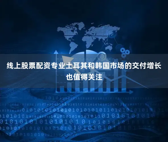 线上股票配资专业土耳其和韩国市场的交付增长也值得关注
