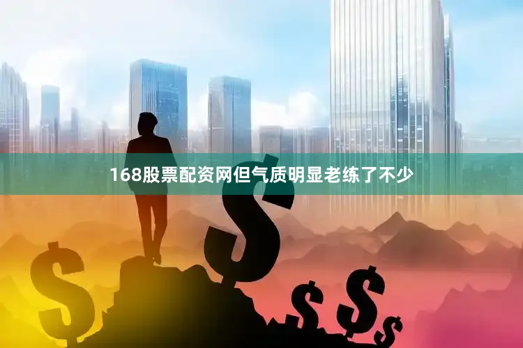 168股票配资网但气质明显老练了不少