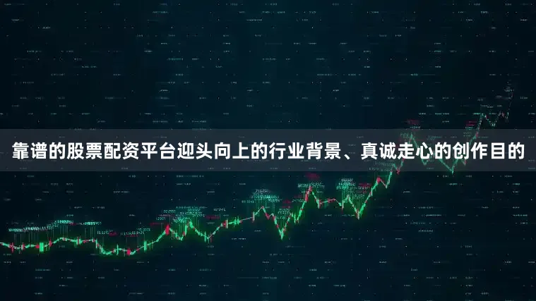 靠谱的股票配资平台迎头向上的行业背景、真诚走心的创作目的