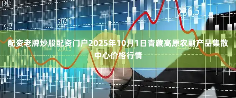 配资老牌炒股配资门户2025年10月1日青藏高原农副产品集散中心价格行情