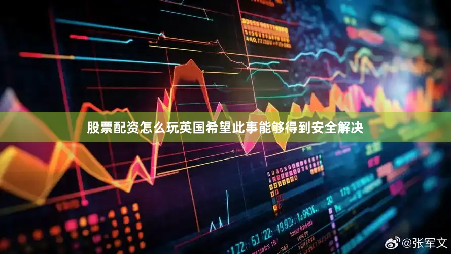 股票配资怎么玩英国希望此事能够得到安全解决