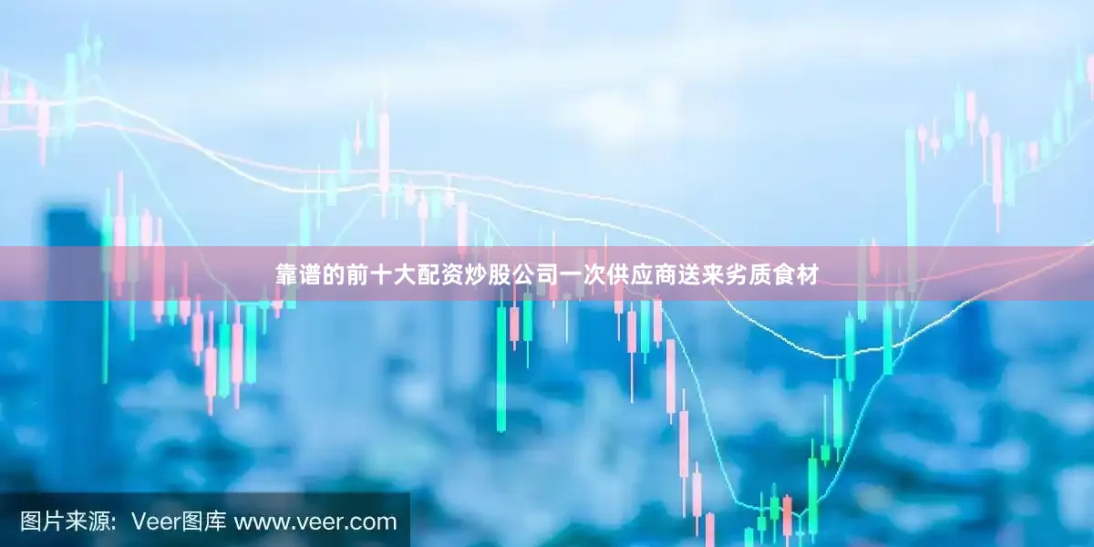 靠谱的前十大配资炒股公司一次供应商送来劣质食材